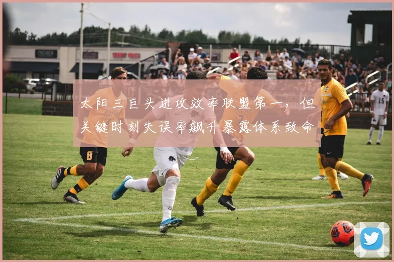 太阳三巨头进攻效率联盟第一，但关键时刻失误率飙升暴露体系致命缺陷