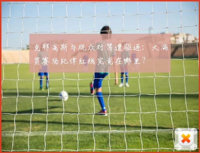 克耶高斯与观众对骂遭驱逐：大满贯赛场纪律红线究竟在哪里？