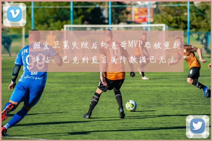 掘金卫冕失败后约基奇MVP恐被重新评估，巴克利直言高阶数据已无法掩盖防守短板