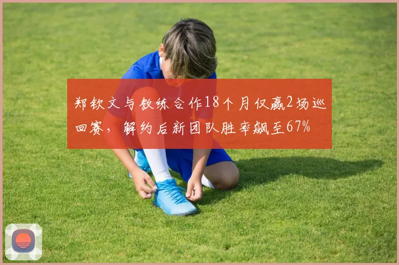 郑钦文与教练合作18个月仅赢2场巡回赛，解约后新团队胜率飙至67%
