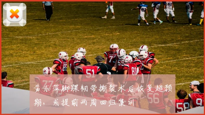 黄东萍脚踝韧带撕裂术后恢复超预期，或提前两周回归集训