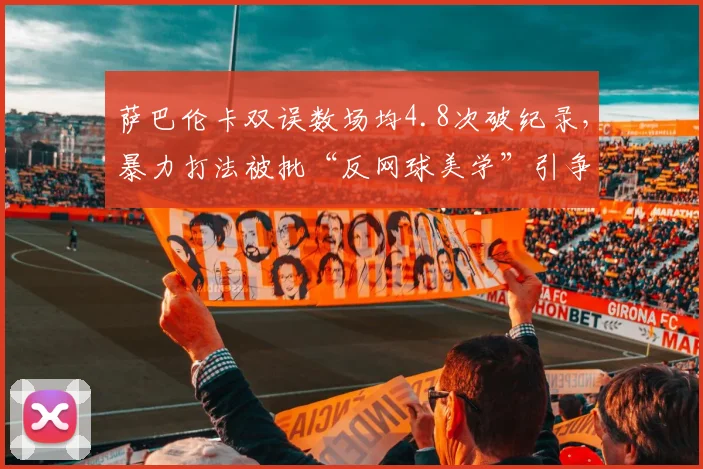 萨巴伦卡双误数场均4.8次破纪录，暴力打法被批“反网球美学”引争议